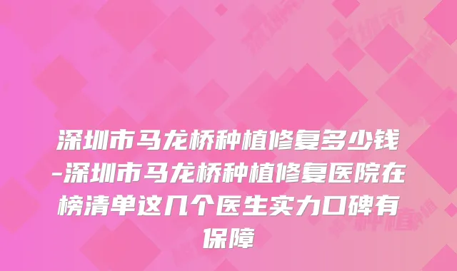 深圳市马龙桥种植修复多少钱-深圳市马龙桥种植修复医院在榜清单这几个医生实力口碑有保障