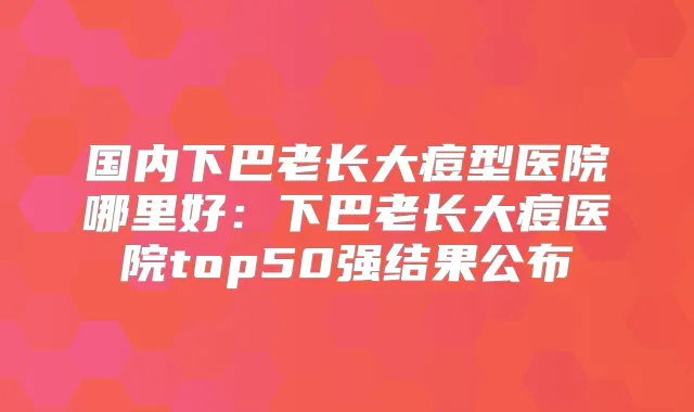 国内下巴老长大痘型医院哪里好:下巴老长大痘医院top50强结果公布