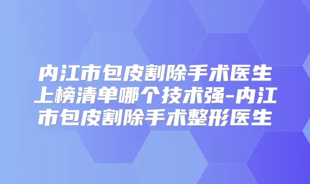 内江市包皮割除手术医生上榜清单哪个技术强-内江市包皮割除手术整形医生