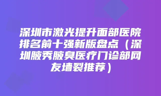 深圳市激光提升面部医院排名前十强新版盘点（深圳腋秀腋臭医疗门诊部网友墙裂推荐）