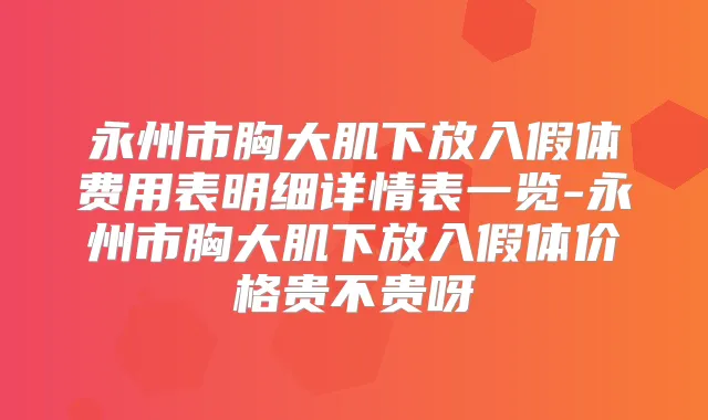 永州市胸大肌下放入假体费用表明细详情表一览-永州市胸大肌下放入假体价格贵不贵呀