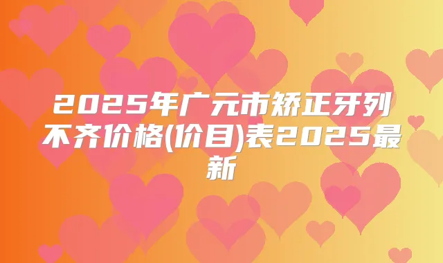 2025年广元市矫正牙列不齐价格(价目)表2025新