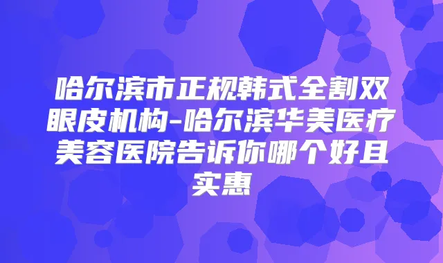 哈尔滨市正规韩式全割双眼皮机构-哈尔滨华美医疗美容医院告诉你哪个好且实惠