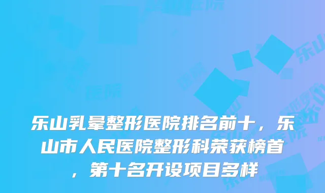 乐山乳晕整形医院排名前十,乐山市人民医院整形科荣获榜首,第十名开设项目多样
