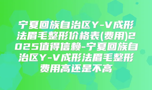 宁夏回族自治区Y-V成形法眉毛整形价格表(费用)2025值得信赖-宁夏回族自治区Y-V成形法眉毛整形费用高还是不高