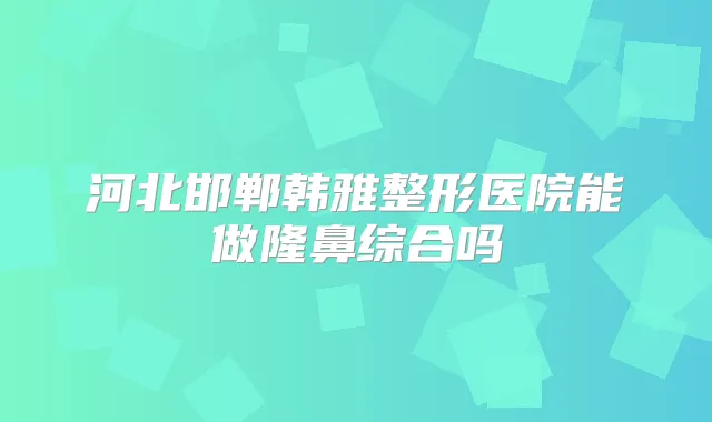 河北邯郸韩雅整形医院能做隆鼻综合吗