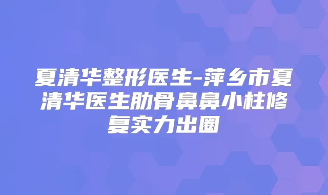 夏清华整形医生-萍乡市夏清华医生肋骨鼻鼻小柱修复实力出圈