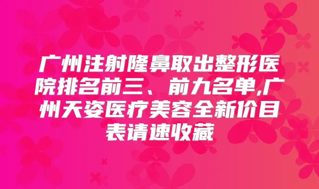 广州注射隆鼻取出整形医院排名前三、前九名单,广州天姿医疗美容全新价目表请速收藏