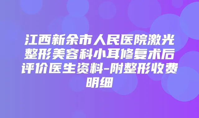 江西新余市人民医院激光整形美容科小耳修复术后评价医生资料-附整形收费明细