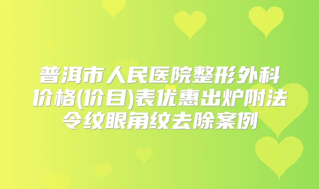 普洱市人民医院整形外科价格(价目)表优惠出炉附法令纹眼角纹去除案例