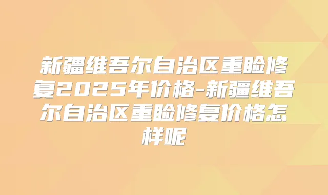 新疆维吾尔自治区重睑修复2025年价格-新疆维吾尔自治区重睑修复价格怎样呢