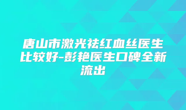 唐山市激光祛红血丝医生比较好-彭艳医生口碑全新流出