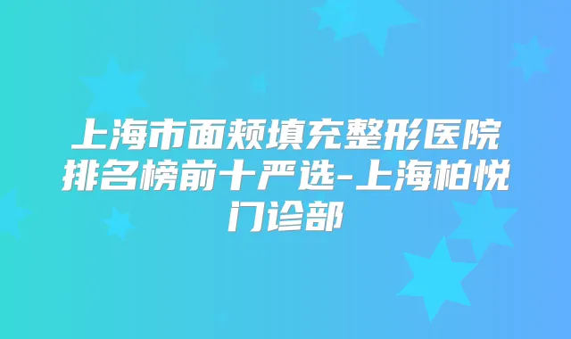 上海市面颊填充整形医院排名榜前十严选-上海柏悦门诊部