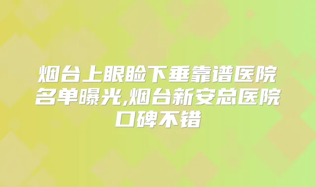 烟台上眼睑下垂靠谱医院名单曝光,烟台新安总医院口碑不错