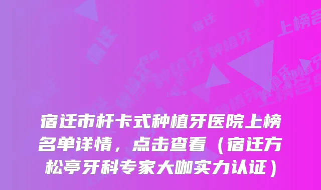 宿迁市杆卡式种植牙医院上榜名单详情,点击查看(宿迁方松亭牙科专家大咖实力认证)