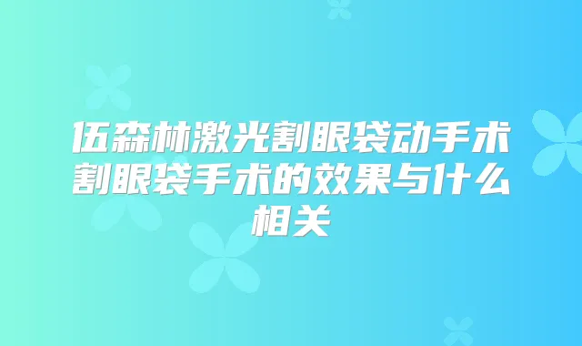 伍森林激光割眼袋动手术割眼袋手术的效果与什么相关