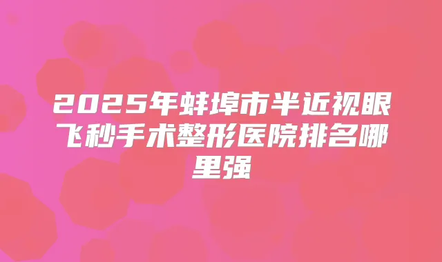 2025年蚌埠市半近视眼飞秒手术整形医院排名哪里强