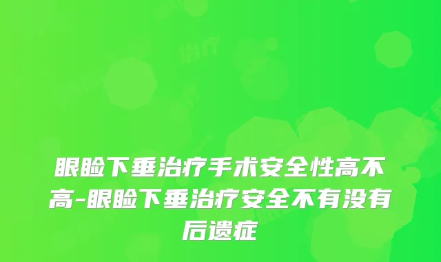 眼睑下垂手术安全性高不高-眼睑下垂安全不有没有后遗症