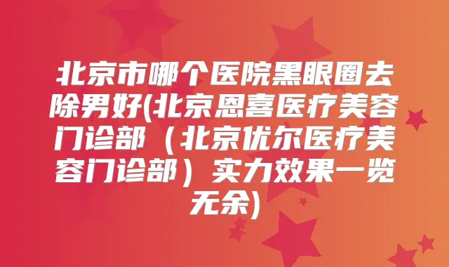 北京市哪个医院黑眼圈去除男好(北京恩喜医疗美容门诊部(北京优尔医疗美容门诊部)实力效果一览无余)
