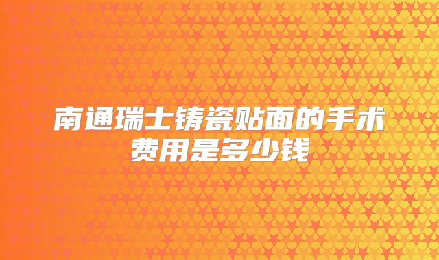 南通瑞士铸瓷贴面的手术费用是多少钱