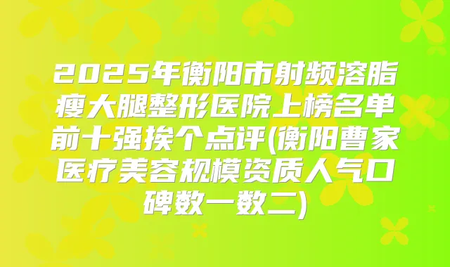 2025年衡阳市射频溶脂瘦大腿整形医院上榜名单前十强挨个点评(衡阳曹家医疗美容规模资质人气口碑数一数二)