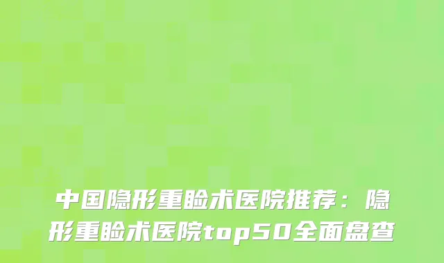 中国隐形重睑术医院推荐:隐形重睑术医院top50全面盘查