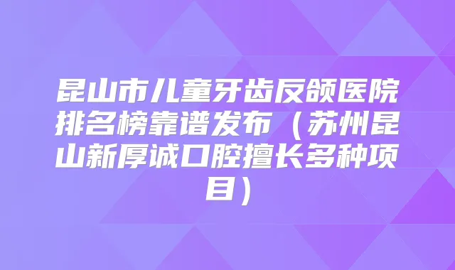 昆山市儿童牙齿反颌医院排名榜靠谱发布(苏州昆山新厚诚口腔擅长多种项目)