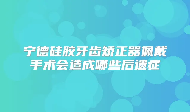 宁德硅胶牙齿矫正器佩戴手术会造成哪些后遗症