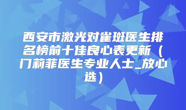 西安市激光对雀斑医生排名榜前十佳良心表更新(门莉菲医生专业人士_放心选)