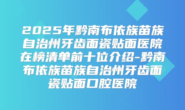 2025年黔南布依族苗族自治州牙齿面瓷贴面医院在榜清单前十位介绍-黔南布依族苗族自治州牙齿面瓷贴面口腔医院
