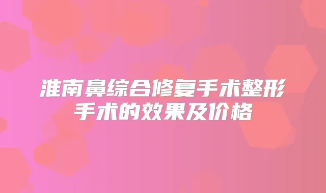 淮南鼻综合修复手术整形手术的效果及价格