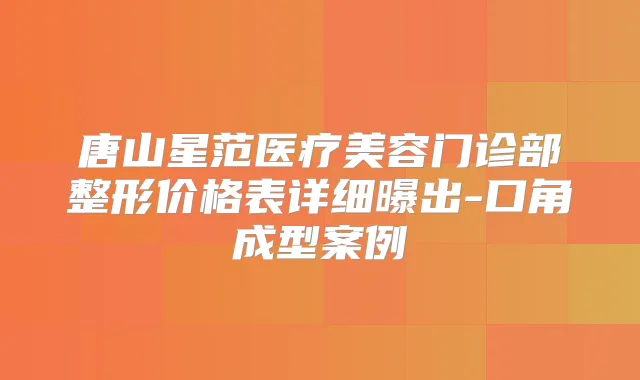 唐山星范医疗美容门诊部整形价格表详细曝出-口角成型案例