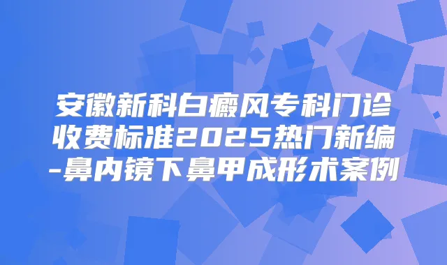 安徽新科白癜风专科门诊收费标准2025热门新编-鼻内镜下鼻甲成形术案例