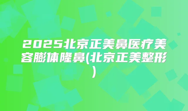 2025北京正美鼻医疗美容膨体隆鼻(北京正美整形)