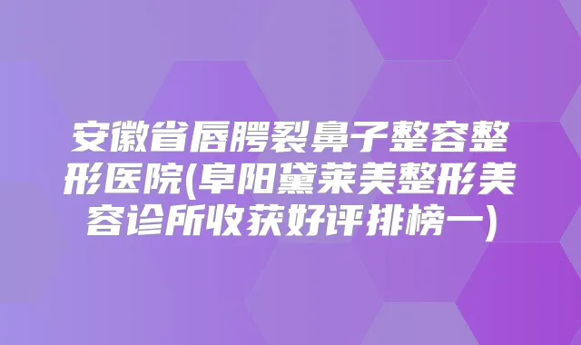 安徽省唇腭裂鼻子整容整形医院(阜阳黛莱美整形美容诊所收获好评排榜一)