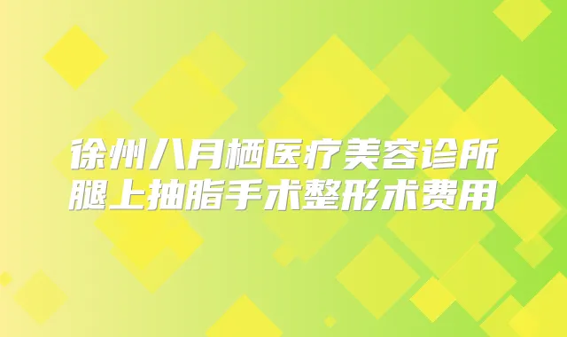 徐州八月栖医疗美容诊所腿上抽脂手术整形术费用