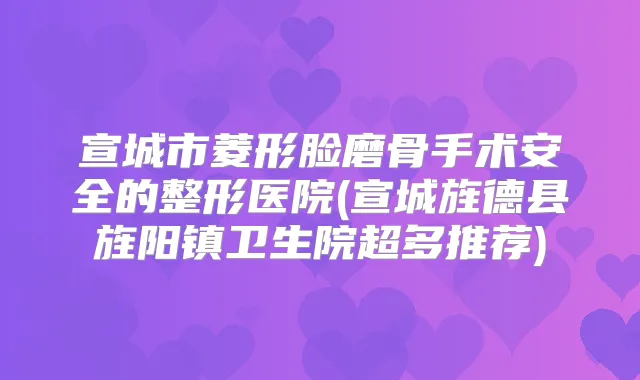 宣城市菱形脸磨骨手术安全的整形医院(宣城旌德县旌阳镇卫生院超多推荐)
