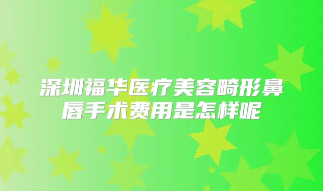 深圳福华医疗美容畸形鼻唇手术费用是怎样呢