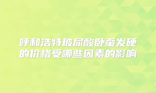 呼和浩特玻尿酸卧蚕发硬的价格受哪些因素的影响