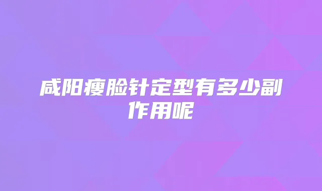 咸阳瘦脸针定型有多少副作用呢