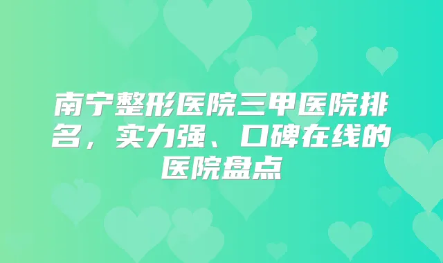 南宁整形医院三甲医院排名,实力强、口碑在线的医院盘点