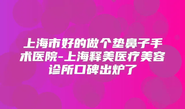 上海市好的做个垫鼻子手术医院-上海释美医疗美容诊所口碑出炉了