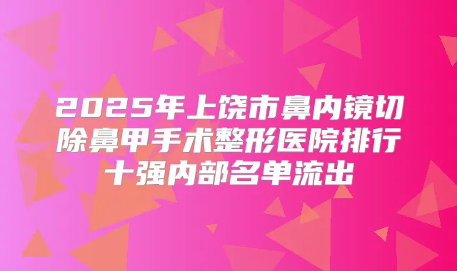 2025年上饶市鼻内镜切除鼻甲手术整形医院排行十强内部名单流出