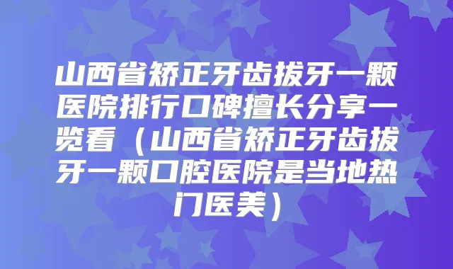 山西省矫正牙齿拔牙一颗医院排行口碑擅长分享一览看（山西省矫正牙齿拔牙一颗口腔医院是当地热门医美）