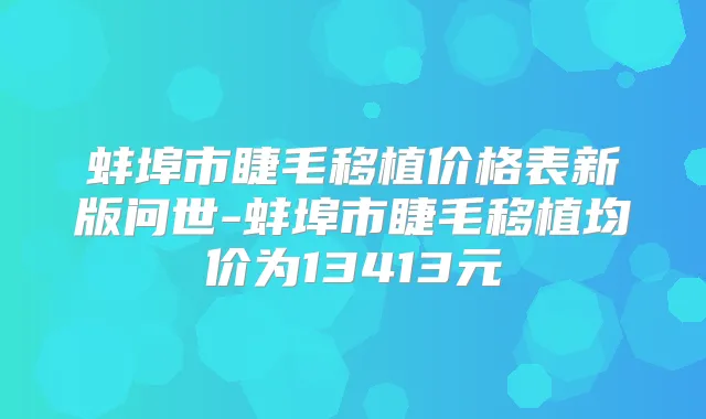 蚌埠市睫毛移植价格表新版问世-蚌埠市睫毛移植均价为13413元