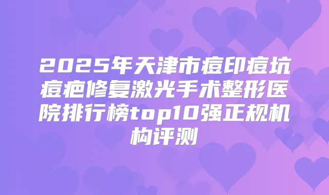 2025年天津市痘印痘坑痘疤修复激光手术整形医院排行榜top10强正规机构评测