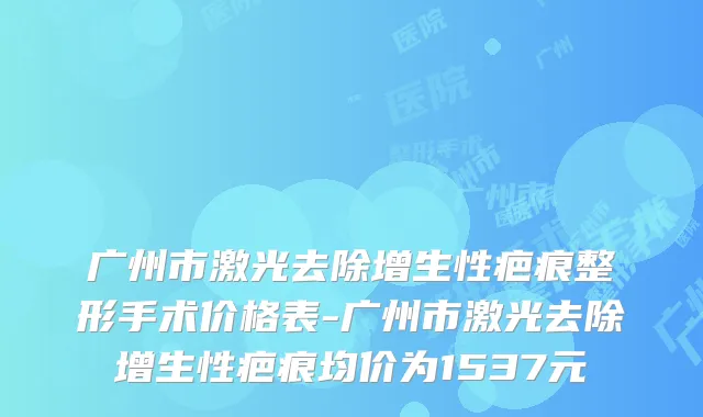广州市激光去除增生性疤痕整形手术价格表-广州市激光去除增生性疤痕均价为1537元
