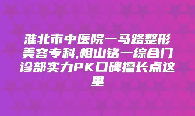 淮北市中医院一马路整形美容专科,相山铭一综合门诊部实力PK口碑擅长点这里