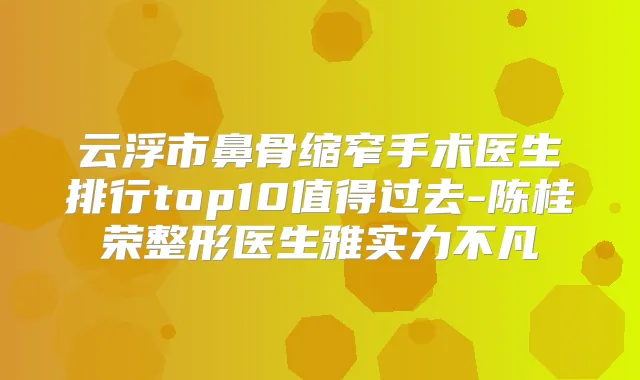 云浮市鼻骨缩窄手术医生排行top10值得过去-陈桂荣整形医生雅实力不凡