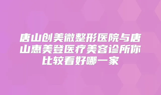 唐山创美微整形医院与唐山惠美登医疗美容诊所你比较看好哪一家